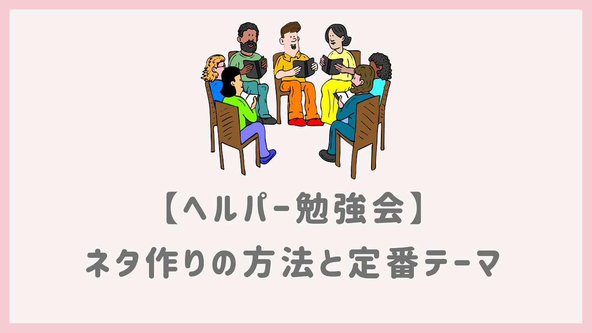 ヘルパー勉強会 ネタ作りの方法と定番テーマ 使える ヘルパー会議室